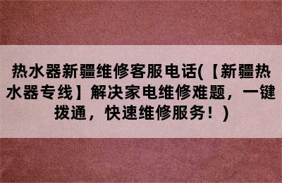 热水器新疆维修客服电话(【新疆热水器专线】解决家电维修难题，一键拨通，快速维修服务！)