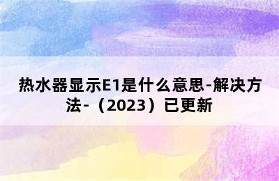 热水器显示E1是什么意思-解决方法-（2023）已更新