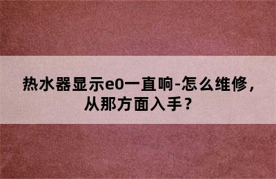 热水器显示e0一直响-怎么维修，从那方面入手？