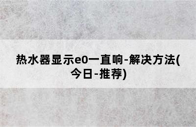 热水器显示e0一直响-解决方法(今日-推荐)