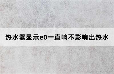 热水器显示e0一直响不影响出热水