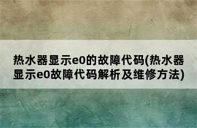 热水器显示e0的故障代码(热水器显示e0故障代码解析及维修方法)