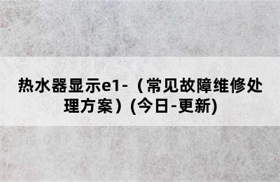 热水器显示e1-（常见故障维修处理方案）(今日-更新)