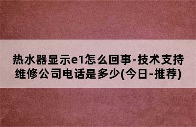 热水器显示e1怎么回事-技术支持维修公司电话是多少(今日-推荐)