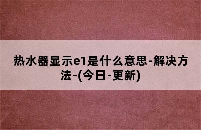 热水器显示e1是什么意思-解决方法-(今日-更新)