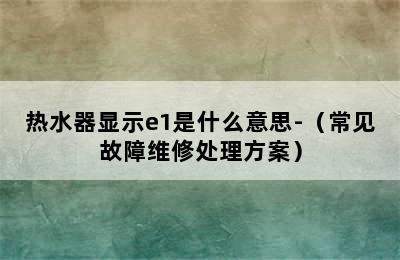 热水器显示e1是什么意思-（常见故障维修处理方案）