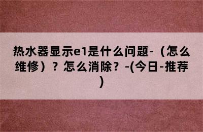 热水器显示e1是什么问题-（怎么维修）？怎么消除？-(今日-推荐)