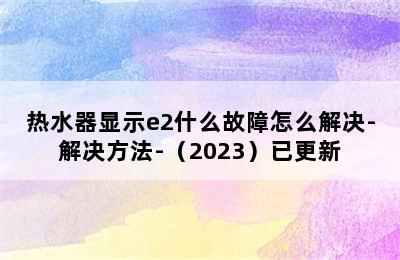 热水器显示e2什么故障怎么解决-解决方法-（2023）已更新