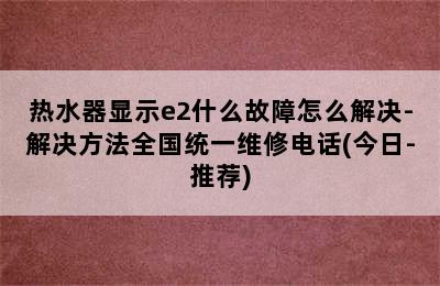 热水器显示e2什么故障怎么解决-解决方法全国统一维修电话(今日-推荐)