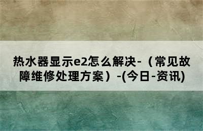 热水器显示e2怎么解决-（常见故障维修处理方案）-(今日-资讯)