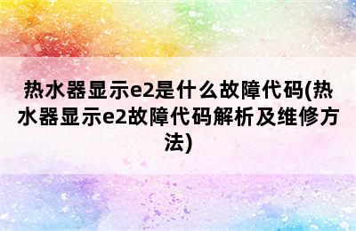 热水器显示e2是什么故障代码(热水器显示e2故障代码解析及维修方法)