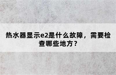 热水器显示e2是什么故障，需要检查哪些地方？