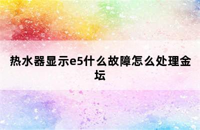 热水器显示e5什么故障怎么处理金坛