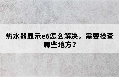 热水器显示e6怎么解决，需要检查哪些地方？