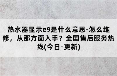 热水器显示e9是什么意思-怎么维修，从那方面入手？全国售后服务热线(今日-更新)