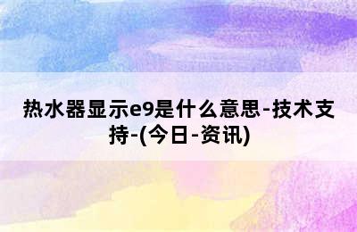 热水器显示e9是什么意思-技术支持-(今日-资讯)