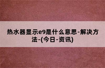 热水器显示e9是什么意思-解决方法-(今日-资讯)