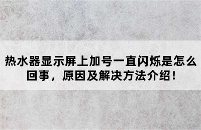 热水器显示屏上加号一直闪烁是怎么回事，原因及解决方法介绍！