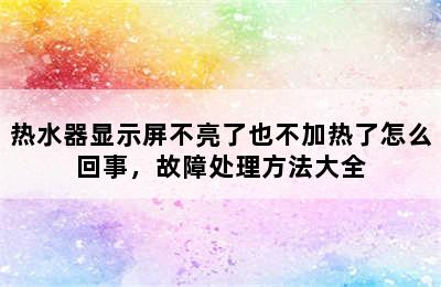 热水器显示屏不亮了也不加热了怎么回事，故障处理方法大全