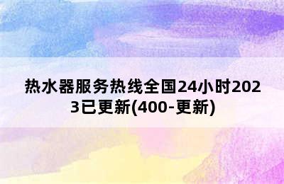 热水器服务热线全国24小时2023已更新(400-更新)