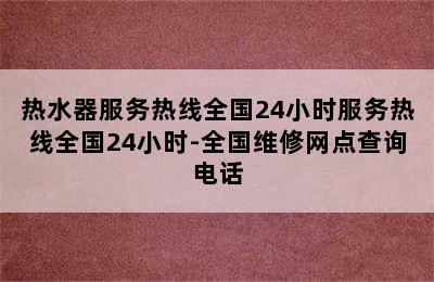 热水器服务热线全国24小时服务热线全国24小时-全国维修网点查询电话