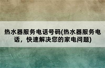 热水器服务电话号码(热水器服务电话，快速解决您的家电问题)