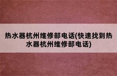 热水器杭州维修部电话(快速找到热水器杭州维修部电话)