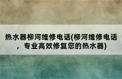 热水器柳河维修电话(柳河维修电话，专业高效修复您的热水器)