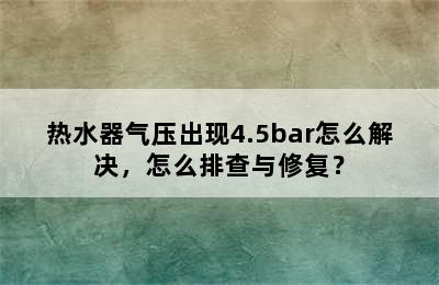 热水器气压出现4.5bar怎么解决，怎么排查与修复？