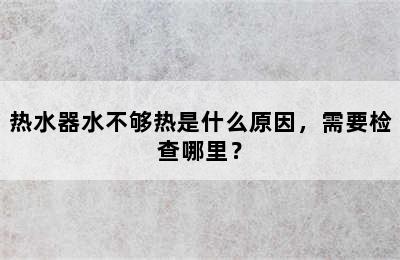 热水器水不够热是什么原因，需要检查哪里？