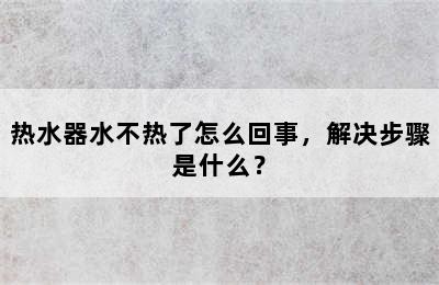 热水器水不热了怎么回事，解决步骤是什么？