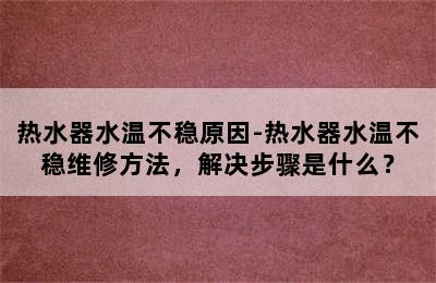 热水器水温不稳原因-热水器水温不稳维修方法，解决步骤是什么？