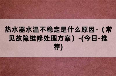 热水器水温不稳定是什么原因-（常见故障维修处理方案）-(今日-推荐)