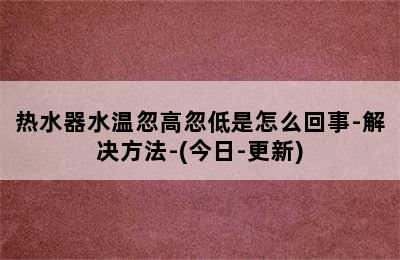 热水器水温忽高忽低是怎么回事-解决方法-(今日-更新)