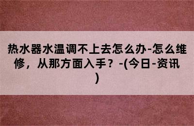 热水器水温调不上去怎么办-怎么维修，从那方面入手？-(今日-资讯)