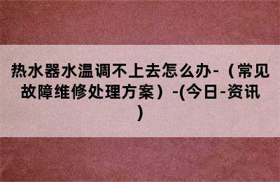 热水器水温调不上去怎么办-（常见故障维修处理方案）-(今日-资讯)