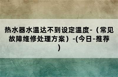 热水器水温达不到设定温度-（常见故障维修处理方案）-(今日-推荐)