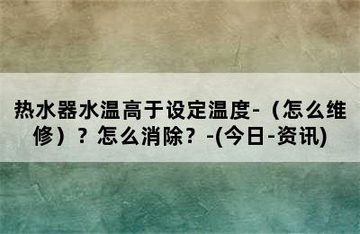 热水器水温高于设定温度-（怎么维修）？怎么消除？-(今日-资讯)