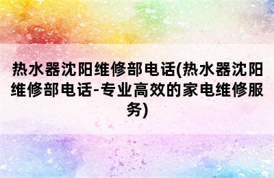 热水器沈阳维修部电话(热水器沈阳维修部电话-专业高效的家电维修服务)