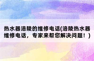 热水器涪陵的维修电话(涪陵热水器维修电话，专家来帮您解决问题！)