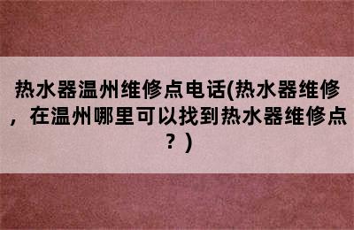 热水器温州维修点电话(热水器维修，在温州哪里可以找到热水器维修点？)