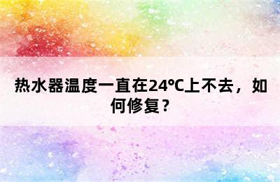 热水器温度一直在24℃上不去，如何修复？