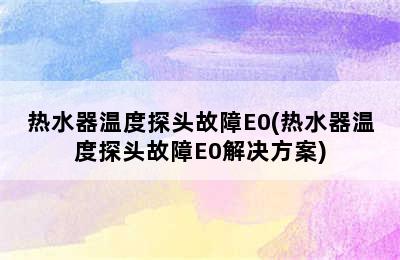 热水器温度探头故障E0(热水器温度探头故障E0解决方案)