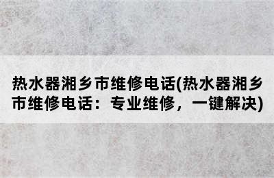 热水器湘乡市维修电话(热水器湘乡市维修电话：专业维修，一键解决)