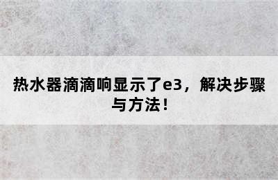 热水器滴滴响显示了e3，解决步骤与方法！