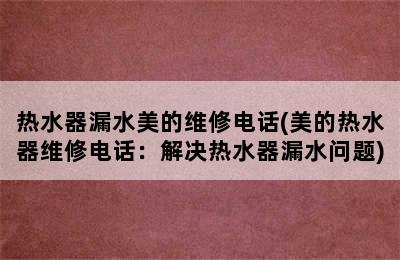 热水器漏水美的维修电话(美的热水器维修电话：解决热水器漏水问题)