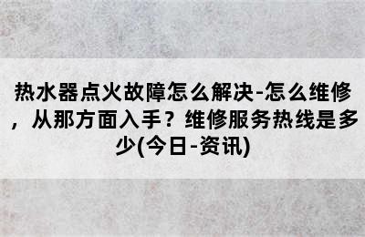 热水器点火故障怎么解决-怎么维修，从那方面入手？维修服务热线是多少(今日-资讯)