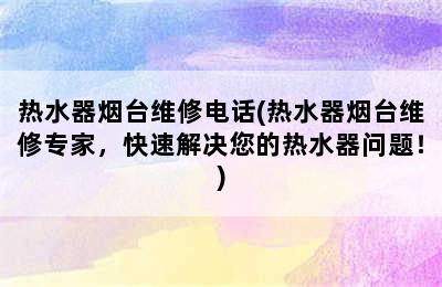 热水器烟台维修电话(热水器烟台维修专家，快速解决您的热水器问题！)