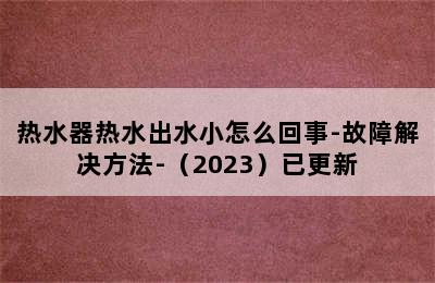 热水器热水出水小怎么回事-故障解决方法-（2023）已更新