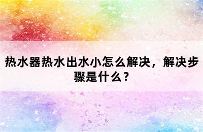 热水器热水出水小怎么解决，解决步骤是什么？